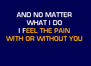 AND NO MATTER
WHAT I DO
I FEEL THE PAIN

WITH OR WITHOUT YOU