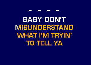 BABY DON'T
MISUNDERSTAND

WHAT I'M TRYIN'
TO TELL YA