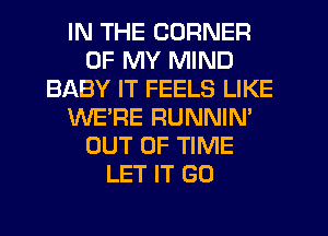 IN THE CORNER
OF MY MIND
BABY IT FEELS LIKE
WE'RE RUNNIN'
OUT OF TIME
LET IT GO