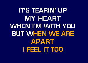 ITS TEARIN' UP

MY HEART
WHEN I'M WITH YOU
BUT WHEN WE ARE

APART
I FEEL IT T00