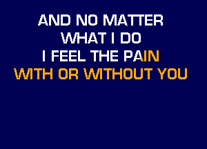AND NO MATTER
WHAT I DO
I FEEL THE PAIN
WTH 0R VVITHUUT YOU