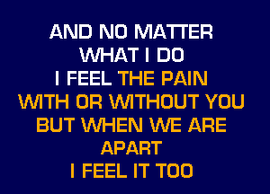AND NO MATTER
INHAT I DO
I FEEL THE PAIN
INITH 0R INITHOUT YOU

BUT INHEN WE ARE
APART

I FEEL IT T00