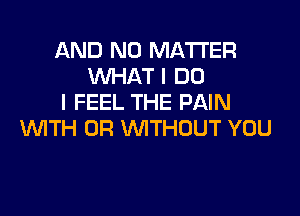 AND NO MATTER
WHAT I DO
I FEEL THE PAIN

WTH 0R WTHOUT YOU