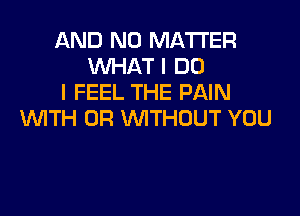 AND NO MATTER
WHAT I DO
I FEEL THE PAIN

WTH 0R VVITHDUT YOU