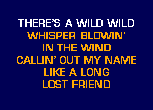 THERE'S A WILD WILD
WHISPER BLOWIN'
IN THE WIND
CALLIN' OUT MY NAME
LIKE A LONG
LOST FRIEND