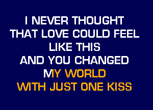I NEVER THOUGHT
THAT LOVE COULD FEEL
LIKE THIS
AND YOU CHANGED
MY WORLD
WITH JUST ONE KISS