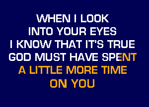 WHEN I LOOK
INTO YOUR EYES
I KNOW THAT ITS TRUE
GOD MUST HAVE SPENT
A LITTLE MORE TIME

ON YOU