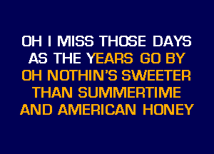 OH I MISS THOSE DAYS
AS THE YEARS GO BY
OH NOTHIN'S SWEETER
THAN SUMMERTIME
AND AMERICAN HONEY