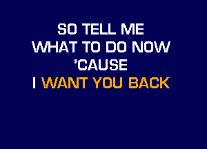 SO TELL ME
WHAT TO DO NOW
'CAUSE

I WANT YOU BACK