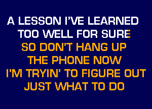 A LESSON I'VE LEARNED
T00 WELL FOR SURE
SO DON'T HANG UP
THE PHONE NOW
I'M TRYIN' TO FIGURE OUT
JUST WHAT TO DO