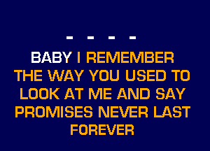 BABY I REMEMBER
THE WAY YOU USED TO
LOOK AT ME AND SAY

PROMISES NEVER LAST
FOREVER