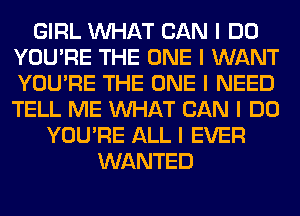 GIRL INHAT CAN I DO
YOU'RE THE ONE I WANT
YOU'RE THE ONE I NEED
TELL ME INHAT CAN I DO

YOU'RE ALL I EVER
WANTED