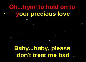 Oh...tryin' to hold on to
your precious love

Baby...baby, please
don't treat me bad .