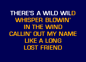 THERE'S A WILD WILD
WHISPER BLOWIN'
IN THE WIND
CALLIN' OUT MY NAME
LIKE A LONG
LOST FRIEND