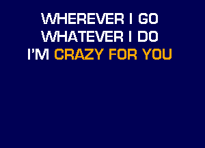 VVHEREVER I GO
WHATEVER I DO
I'M CRAZY FOR YOU