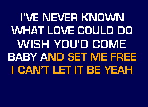 I'VE NEVER KNOWN
WAT LOVE COULD DO
WISH YOU'D COME
BABY AND SET ME FREE
I CAN'T LET IT BE YEAH