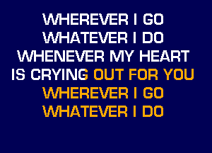 INHEREVER I GO
INHATEVER I DO
INHENEVER MY HEART
IS CRYING OUT FOR YOU
INHEREVER I GO
INHATEVER I DO