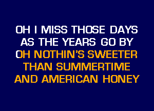 OH I MISS THOSE DAYS
AS THE YEARS GO BY
OH NOTHIN'S SWEETER
THAN SUMMERTIME
AND AMERICAN HONEY