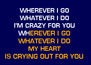 VUHEREVER I GO
VUl-IATEVER I DO
I'M CRAZY FOR YOU
WEREVER I GO
WATEVER I DO
MY HEART
IS CRYING OUT FOR YOU