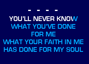 YOU'LL NEVER KNOW
WHAT YOU'VE DONE
FOR ME
WHAT YOUR FAITH IN ME
HAS DONE FOR MY SOUL