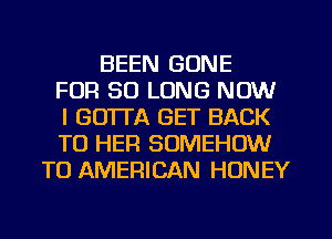 BEEN GONE
FOR SO LONG NOW
I GO'ITA GET BACK
TO HER SOMEHOW
TO AMERICAN HONEY