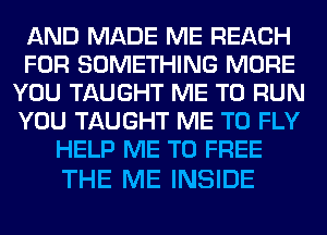 AND MADE ME REACH
FOR SOMETHING MORE
YOU TAUGHT ME TO RUN
YOU TAUGHT ME TO FLY
HELP ME TO FREE

THE ME INSIDE
