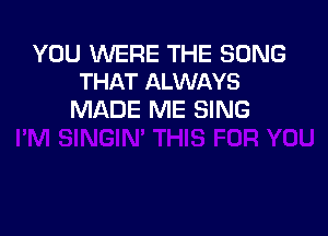 YOU WERE THE SONG
THAT ALWAYS

MADE ME SING