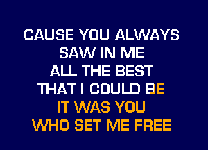 CAUSE YOU ALWAYS
SAW IN ME
ALL THE BEST
THAT I COULD BE
IT WAS YOU
WHO SET ME FREE