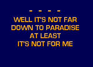 WELL ITS NOT FAR
DOWN TO PARADISE
AT LEAST
ITS NOT FOR ME