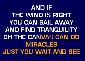 AND IF
THE WIND IS RIGHT
YOU CAN SAIL AWAY
AND FIND TRANGUILITY
0H THE CANVAS CAN DO
MIRACLES
JUST YOU WAIT AND SEE