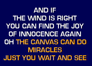 AND IF
THE WIND IS RIGHT
YOU CAN FIND THE JOY
OF INNOCENCE AGAIN
0H THE CANVAS CAN DO
MIRACLES
JUST YOU WAIT AND SEE