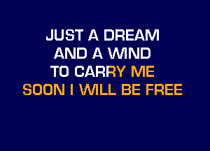 JUST A DREAM
AND A WND
TO CARRY ME

SOON I WILL BE FREE