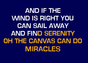 AND IF THE
WIND IS RIGHT YOU
CAN SAIL AWAY
AND FIND SERENITY
0H THE CANVAS CAN DO

MIRACLES