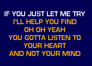 IF YOU JUST LET ME TRY
I'LL HELP YOU FIND
0H OH YEAH
YOU GOTTA LISTEN TO
YOUR HEART
AND NOT YOUR MIND