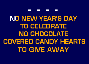 N0 NEW YEAR'S DAY
TO CELEBRATE
N0 CHOCOLATE
COVERED CANDY HEARTS

TO GIVE AWAY