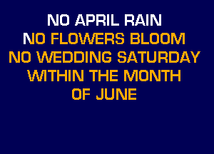 N0 APRIL RAIN
N0 FLOWERS BLOOM
N0 WEDDING SATURDAY
WITHIN THE MONTH
OF JUNE