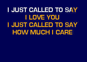 I JUST CALLED TO SAY
I LOVE YOU
I JUST CALLED TO SAY
HOW MUCH I CARE