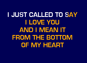 I JUST CALLED TO SAY
I LOVE YOU
AND I MEAN IT
FROM THE BOTTOM
OF MY HEART