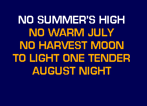 N0 SUMMER'S HIGH
N0 WARM JULY
N0 HARVEST MOON
T0 LIGHT ONE TENDER
AUGUST NIGHT