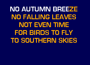 N0 AUTUMN BREEZE
N0 FALLING LEAVES
NOT EVEN TIME
FOR BIRDS T0 FLY
T0 SOUTHERN SKIES