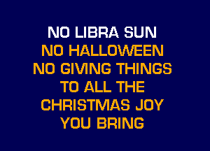 N0 LIBRA SUN
N0 HALLOWEEN
N0 GIVING THINGS
TO ALL THE
CHRISTMAS JOY

YOU BRING l