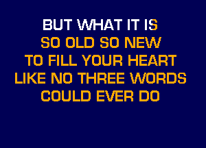 BUT WHAT IT IS
80 OLD 80 NEW
TO FILL YOUR HEART
LIKE N0 THREE WORDS
COULD EVER DO