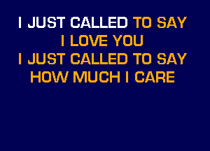 I JUST CALLED TO SAY
I LOVE YOU
I JUST CALLED TO SAY
HOW MUCH I CARE