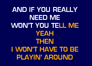 AND IF YOU REALLY
NEED ME
WON'T YOU TELL ME
YEAH
THEN
I WON'T HAVE TO BE
PLAYIM AROUND