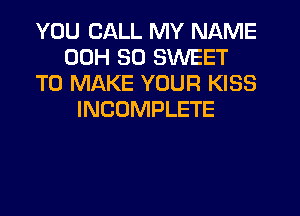 YOU CALL MY NAME
00H 30 SWEET
TO MAKE YOUR KISS
INCOMPLETE