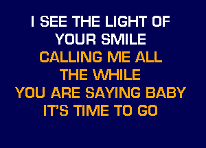 I SEE THE LIGHT OF
YOUR SMILE
CALLING ME ALL
THE WHILE
YOU ARE SAYING BABY
ITS TIME TO GO