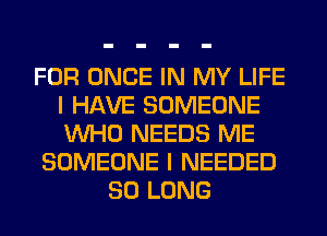 FOR ONCE IN MY LIFE
I HAVE SOMEONE
WHO NEEDS ME

SOMEONE I NEEDED

SO LONG