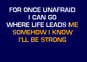 FOR ONCE UNAFRAID
I CAN GO
WHERE LIFE LEADS ME
SOMEHOWI KNOW
I'LL BE STRONG