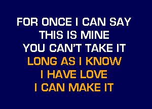 FOR ONCE I CAN SAY
THIS IS MINE
YOU CANT TAKE IT
LONG AS I KNOW
I HAVE LOVE
I CAN MAKE IT