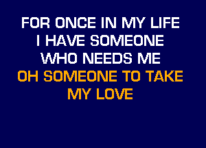 FOR ONCE IN MY LIFE
I HAVE SOMEONE
WHO NEEDS ME

0H SOMEONE TO TAKE

MY LOVE